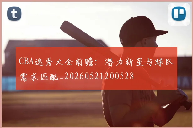 CBA选秀大会前瞻:潜力新星与球队需求匹配_20260521200528