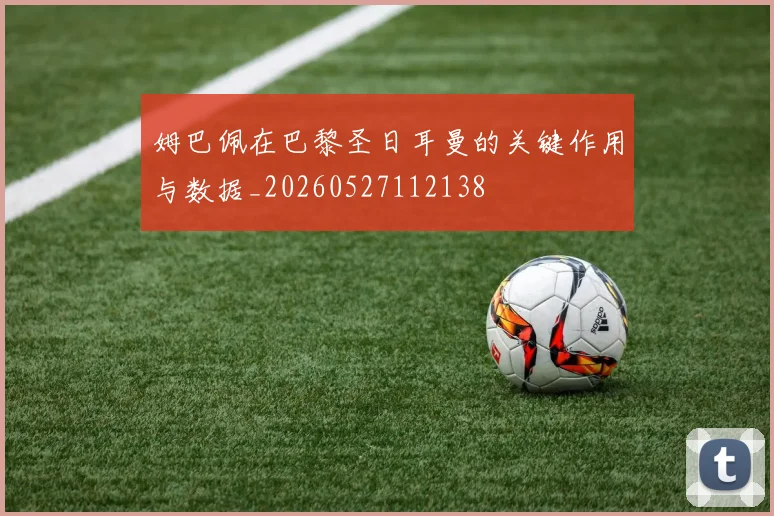 姆巴佩在巴黎圣日耳曼的关键作用与数据_20260527112138
