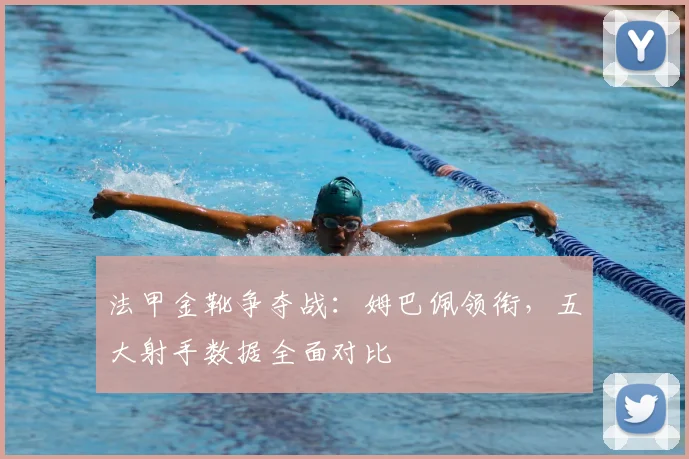 法甲金靴争夺战:姆巴佩领衔,五大射手数据全面对比