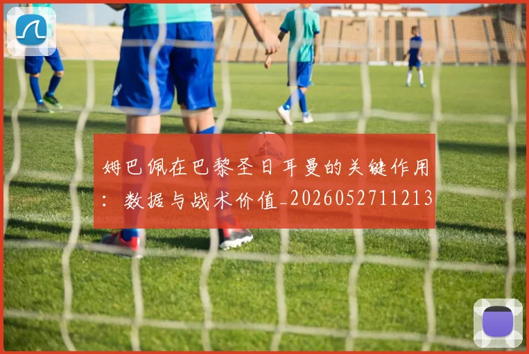姆巴佩在巴黎圣日耳曼的关键作用:数据与战术价值_20260527112139