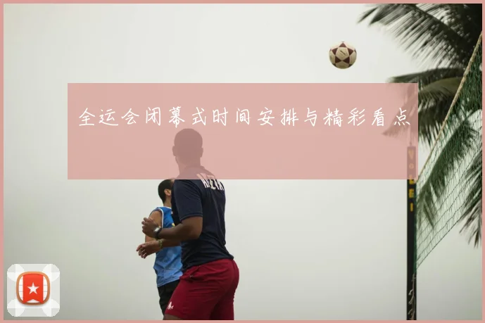 全运会闭幕式时间安排与精彩看点