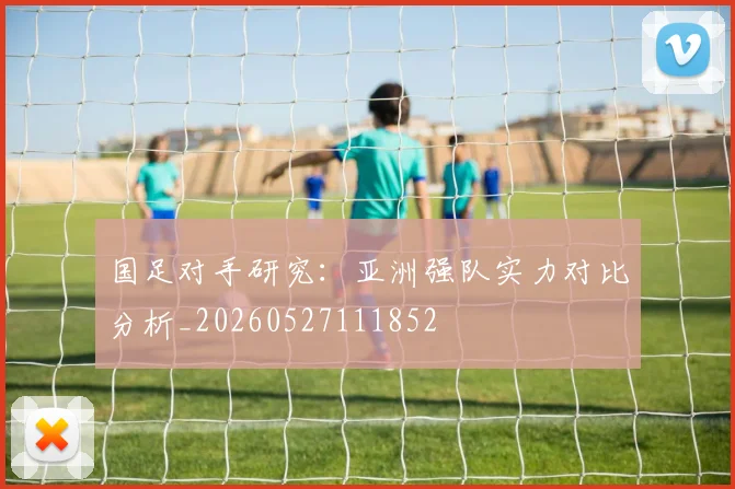 国足对手研究:亚洲强队实力对比分析_20260527111852