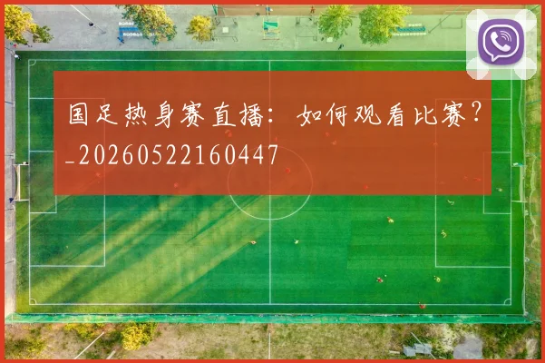 国足热身赛直播:如何观看比赛?_20260522160447