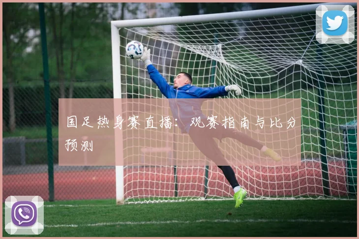 国足热身赛直播:观赛指南与比分预测