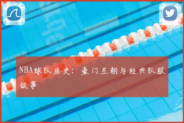 NBA球队历史:豪门王朝与经典队服故事