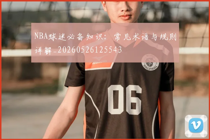 NBA球迷必备知识:常见术语与规则详解_20260526125543
