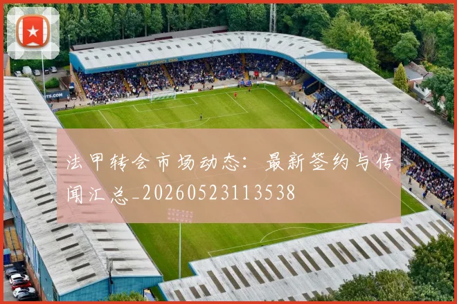 法甲转会市场动态:最新签约与传闻汇总_20260523113538