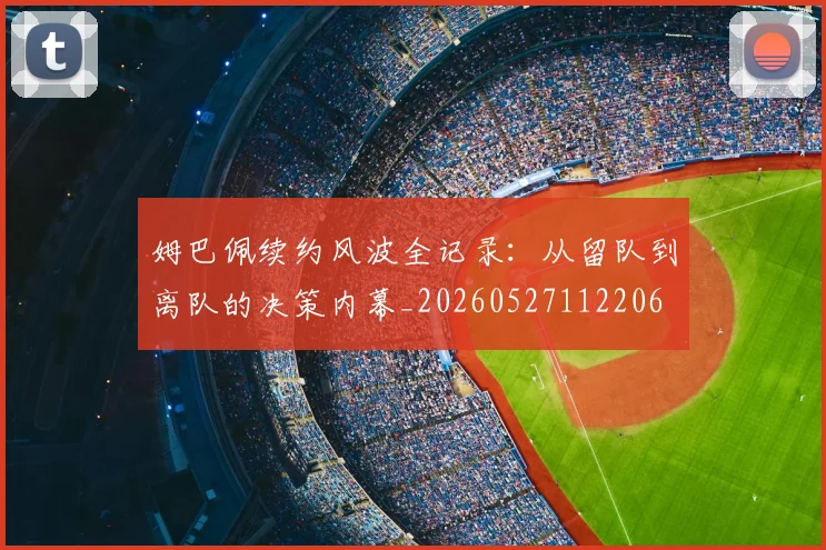 姆巴佩续约风波全记录：从留队到离队的决策内幕_20260527112206