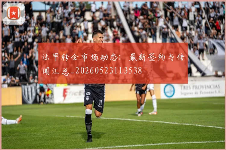 法甲转会市场动态:最新签约与传闻汇总_20260523113538