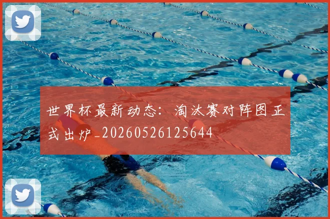 世界杯最新动态:淘汰赛对阵图正式出炉_20260526125644