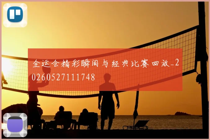 全运会精彩瞬间与经典比赛回放_20260527111748