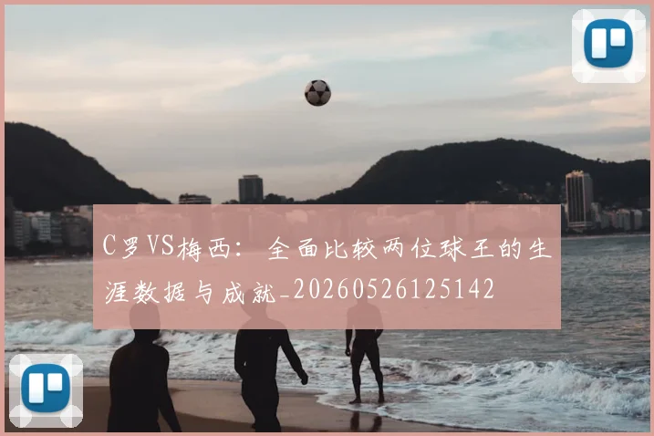 C罗VS梅西:全面比较两位球王的生涯数据与成就_20260526125142