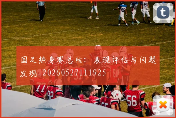 国足热身赛总结：表现评估与问题发现_20260527111925