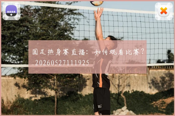 国足热身赛直播：如何观看比赛？_20260527111925