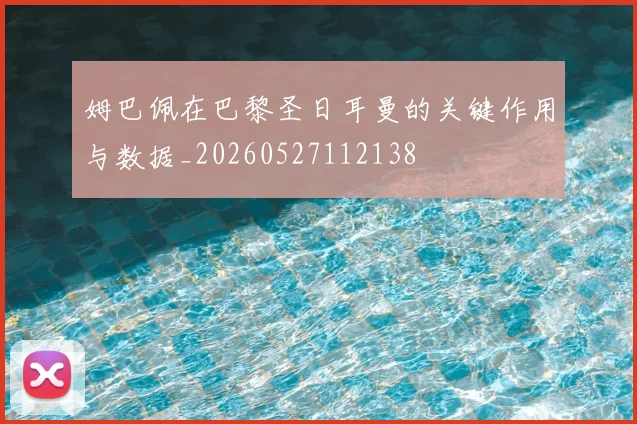 姆巴佩在巴黎圣日耳曼的关键作用与数据_20260527112138