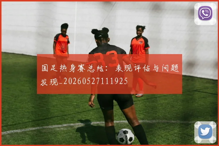 国足热身赛总结:表现评估与问题发现_20260527111925