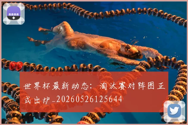 世界杯最新动态:淘汰赛对阵图正式出炉_20260526125644